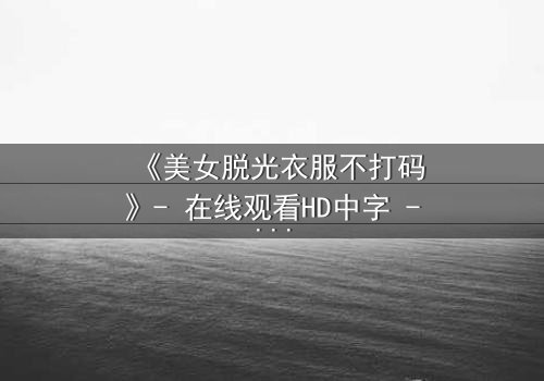 《美女脱光衣服不打码》- 在线观看HD中字 - 揭开人性最赤裸的真相