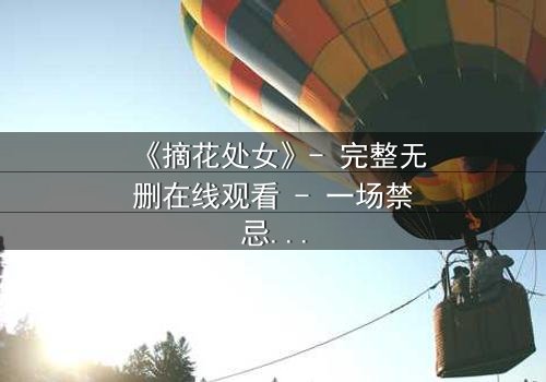 《摘花处女》- 完整无删在线观看 - 一场禁忌之恋的终极抉择