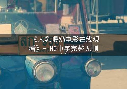 《人乳喂奶电影在线观看》- HD中字完整无删 - 一场禁忌之恋的绝境求生