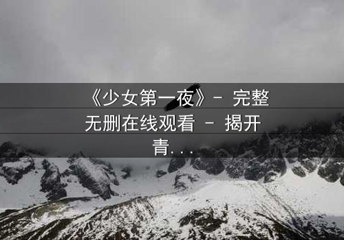 《少女第一夜》- 完整无删在线观看 - 揭开青春禁忌的序幕