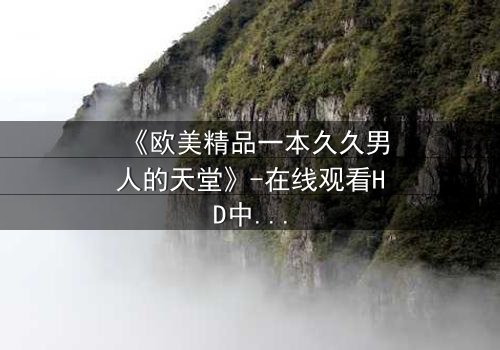 《欧美精品一本久久男人的天堂》-在线观看HD中字 - 免费1080P超清完整无删