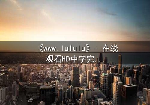 《www.lululu》- 在线观看HD中字完整无删 - 一场数字世界的生死博弈