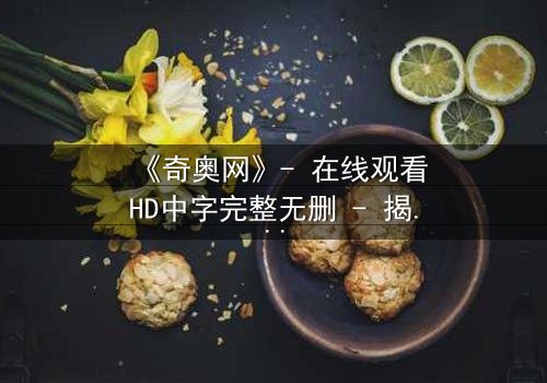 《奇奥网》- 在线观看HD中字完整无删 - 揭开虚拟世界的致命秘密