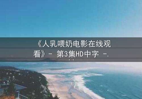 《人乳喂奶电影在线观看》- 第3集HD中字 - 当母爱成为禁忌的救赎