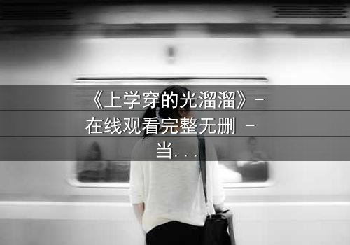 《上学穿的光溜溜》- 在线观看完整无删 - 当校园禁忌被赤裸揭开