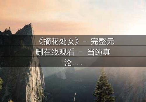 《摘花处女》- 完整无删在线观看 - 当纯真沦为复仇的祭品