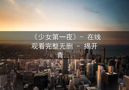 《少女第一夜》- 在线观看完整无删 - 揭开青春禁忌的真相