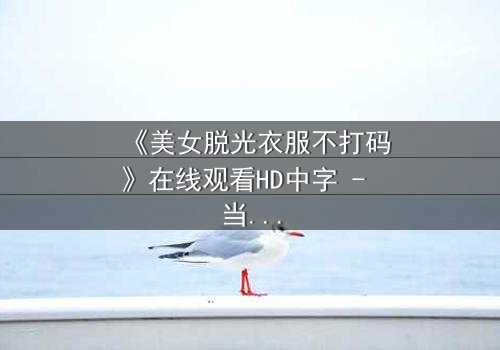 《美女脱光衣服不打码》在线观看HD中字 - 当禁忌镜头揭开人性深渊