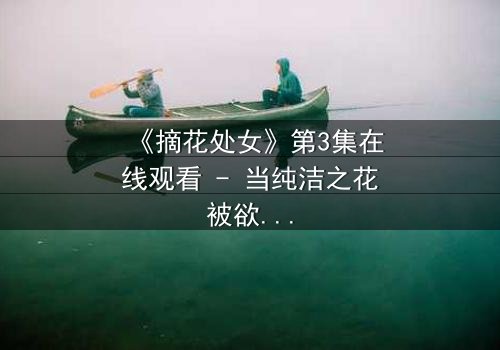 《摘花处女》第3集在线观看 - 当纯洁之花被欲望之手触碰,命运将如何逆转?