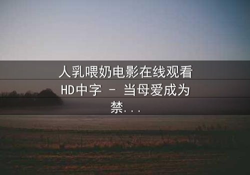人乳喂奶电影在线观看HD中字 - 当母爱成为禁忌的救赎