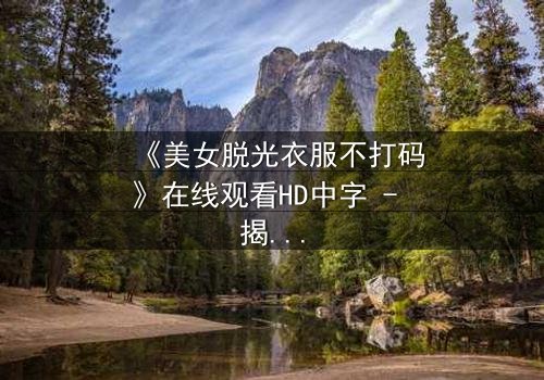 《美女脱光衣服不打码》在线观看HD中字 - 揭开人性最赤裸的真相
