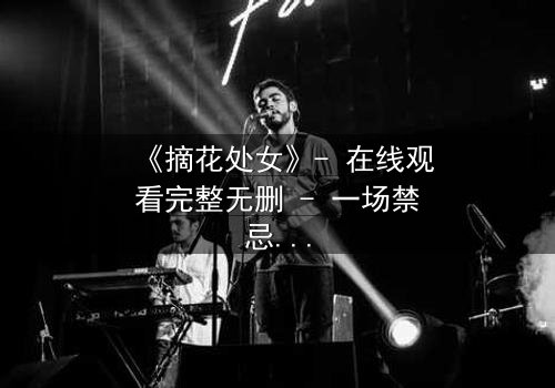 《摘花处女》- 在线观看完整无删 - 一场禁忌之恋的终极考验