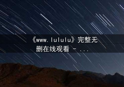 《www.lululu》完整无删在线观看 - 揭开虚拟世界的致命诱惑