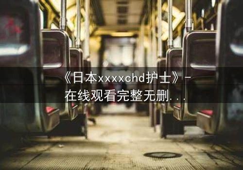 《日本xxxxchd护士》- 在线观看完整无删 - 揭开医疗黑幕的惊心之旅