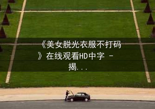 《美女脱光衣服不打码》在线观看HD中字 - 揭开人性最赤裸的真相