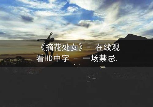 《摘花处女》- 在线观看HD中字 - 一场禁忌之恋的终极抉择