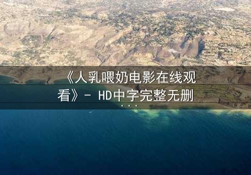 《人乳喂奶电影在线观看》- HD中字完整无删 - 当母爱成为禁忌的救赎