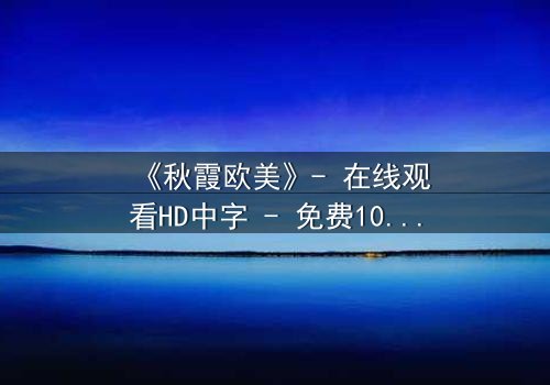 《秋霞欧美》- 在线观看HD中字 - 免费1080P超清完整无删