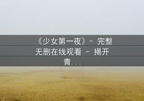 《少女第一夜》- 完整无删在线观看 - 揭开青春禁忌的隐秘面纱