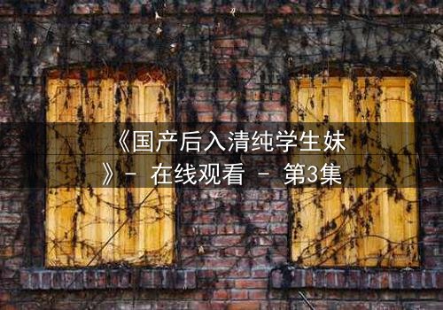 《国产后入清纯学生妹》- 在线观看 - 第3集
