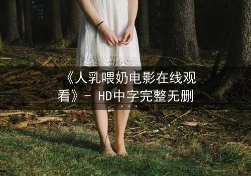 《人乳喂奶电影在线观看》- HD中字完整无删 - 当母爱成为禁忌的救赎
