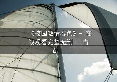 《校园激情春色》- 在线观看完整无删 - 青春的秘密,你敢揭开吗?