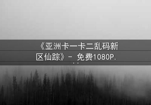 《亚洲卡一卡二乱码新区仙踪》- 免费1080P超清 - 第3集完整无删