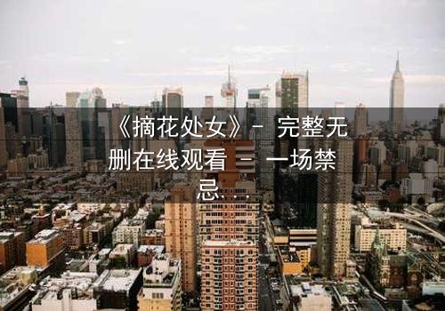 《摘花处女》- 完整无删在线观看 - 一场禁忌之恋的终极抉择