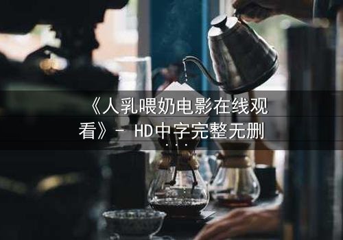 《人乳喂奶电影在线观看》- HD中字完整无删 - 当母爱成为禁忌的救赎