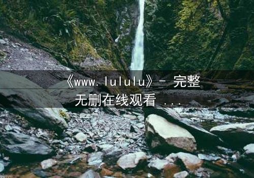 《www.lululu》- 完整无删在线观看 - 揭开虚拟世界的致命真相