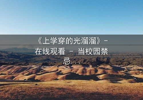 《上学穿的光溜溜》- 在线观看 - 当校园禁忌被打破,谁将承担后果?