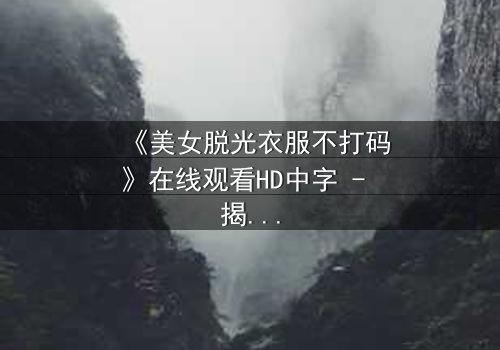 《美女脱光衣服不打码》在线观看HD中字 - 揭开人性最赤裸的真相