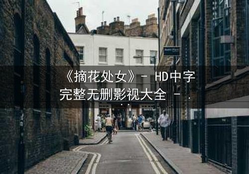 《摘花处女》- HD中字完整无删影视大全 - 当纯真成为禁忌的代价