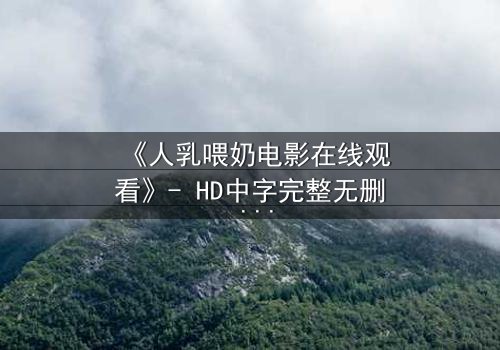 《人乳喂奶电影在线观看》- HD中字完整无删 - 当母爱成为禁忌的救赎