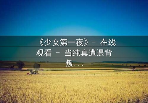 《少女第一夜》- 在线观看 - 当纯真遭遇背叛的惊心之夜