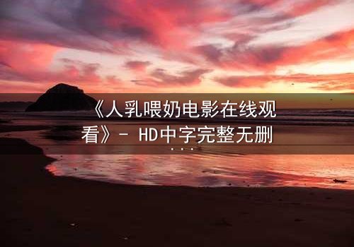 《人乳喂奶电影在线观看》- HD中字完整无删 - 当母爱成为禁忌的救赎