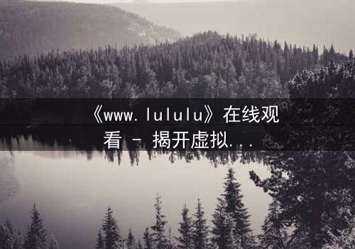 《www.lululu》在线观看 - 揭开虚拟世界的致命真相