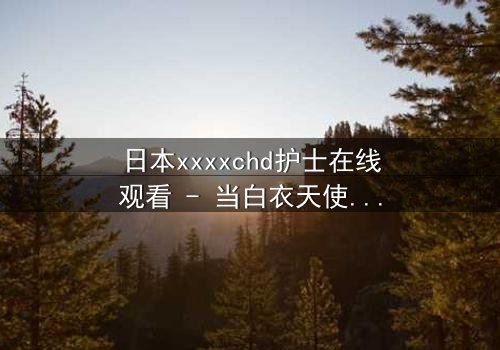 日本xxxxchd护士在线观看 - 当白衣天使的秘密被揭开,谁能全身而退?