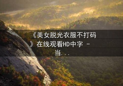 《美女脱光衣服不打码》在线观看HD中字 - 当赤裸真相遇上道德枷锁