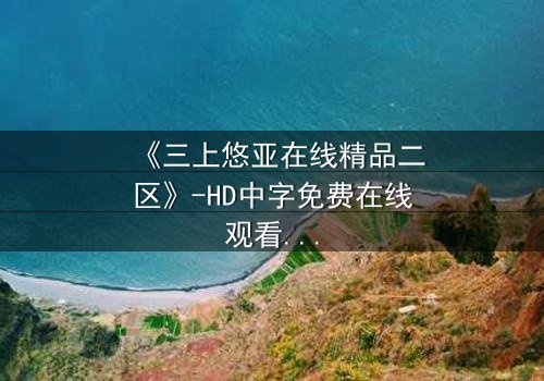 《三上悠亚在线精品二区》-HD中字免费在线观看 - 第7集1080P超清完整无删