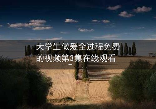 大学生做爰全过程免费的视频第3集在线观看 - 青春禁忌之恋的真相浮出水面