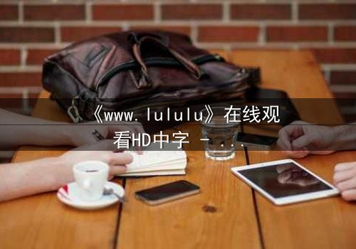《www.lululu》在线观看HD中字 - 一场数字世界的生死博弈,你敢点开吗?