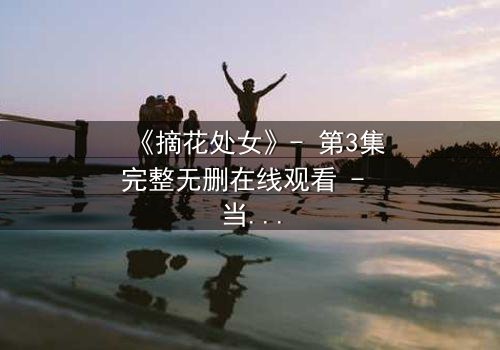 《摘花处女》- 第3集完整无删在线观看 - 当纯真与欲望交织,谁能全身而退?