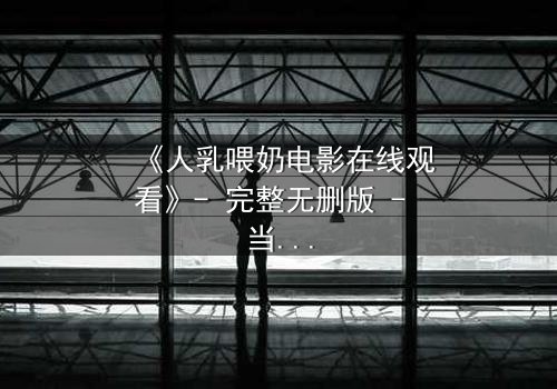 《人乳喂奶电影在线观看》- 完整无删版 - 当母爱成为禁忌的代价