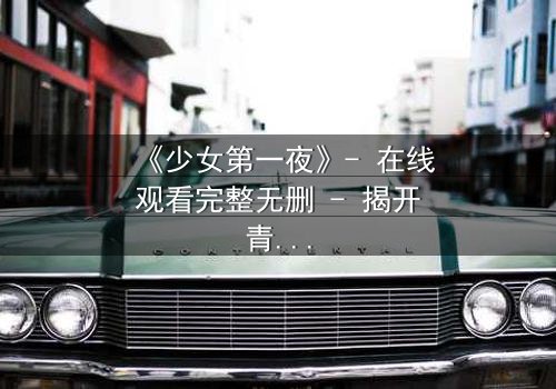 《少女第一夜》- 在线观看完整无删 - 揭开青春禁忌的隐秘真相