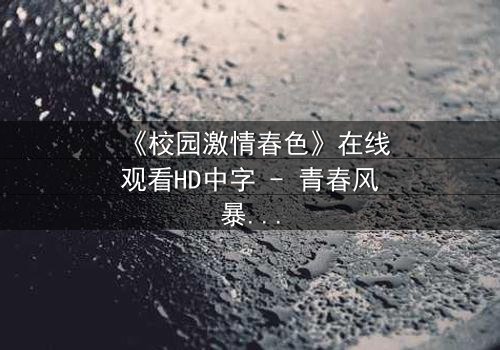 《校园激情春色》在线观看HD中字 - 青春风暴中的秘密与救赎