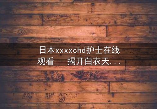 日本xxxxchd护士在线观看 - 揭开白衣天使背后的禁忌秘密