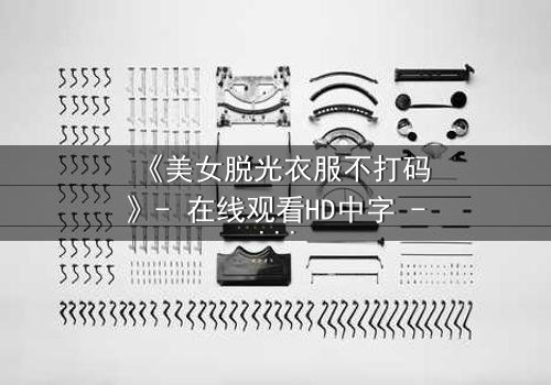 《美女脱光衣服不打码》- 在线观看HD中字 - 当赤裸真相遇上道德抉择