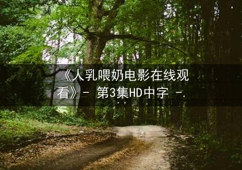 《人乳喂奶电影在线观看》- 第3集HD中字 - 揭开禁忌背后的温情真相