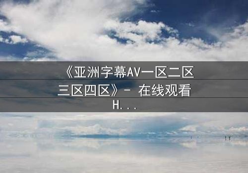 《亚洲字幕AV一区二区三区四区》- 在线观看HD中字 - 免费1080P超清完整无删